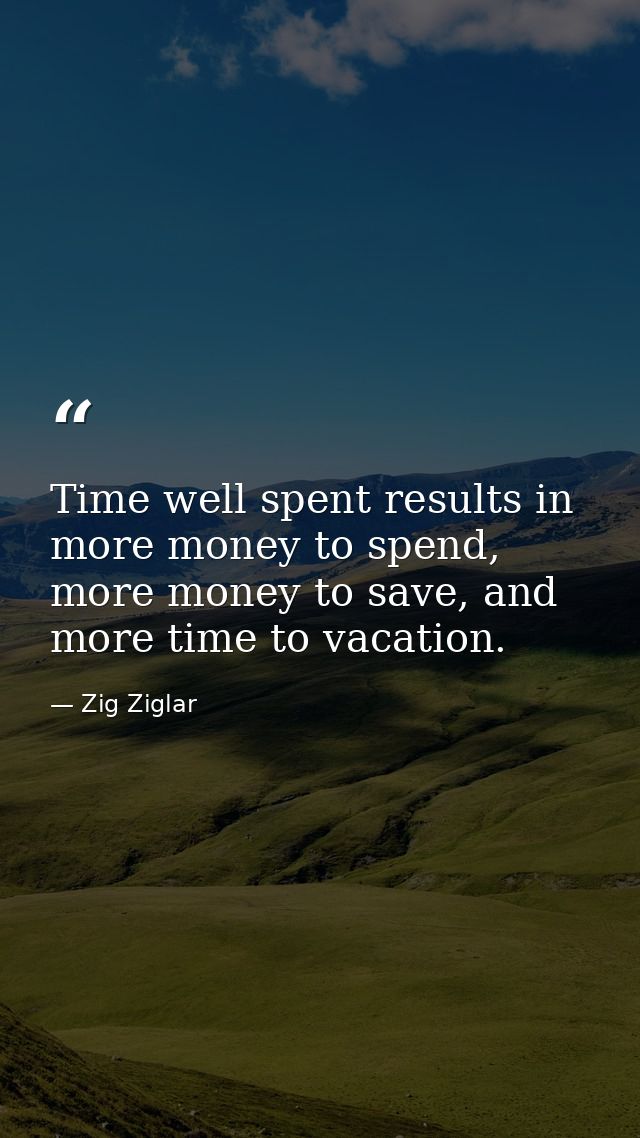 Time well spent results in more money to spend, more money to save, and more time to vacation. — Zig Ziglar