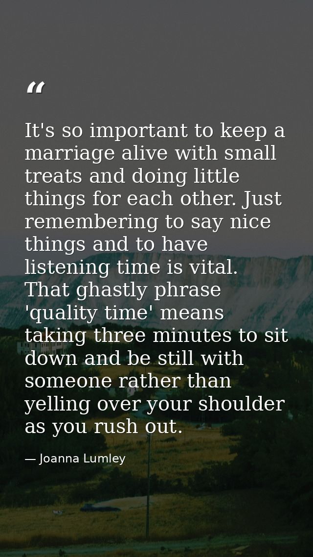 It's so important to keep a marriage alive with small treats and doing little things for each other. Just remembering to — Joanna Lumley