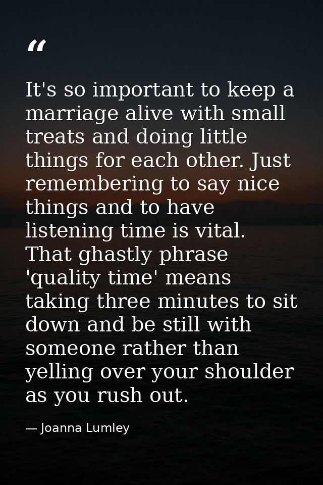 It's so important to keep a marriage alive with small treats and doing little things for each other. Just remembering to — Joanna Lumley