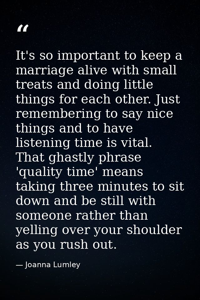 It's so important to keep a marriage alive with small treats and doing little things for each other. Just remembering to — Joanna Lumley