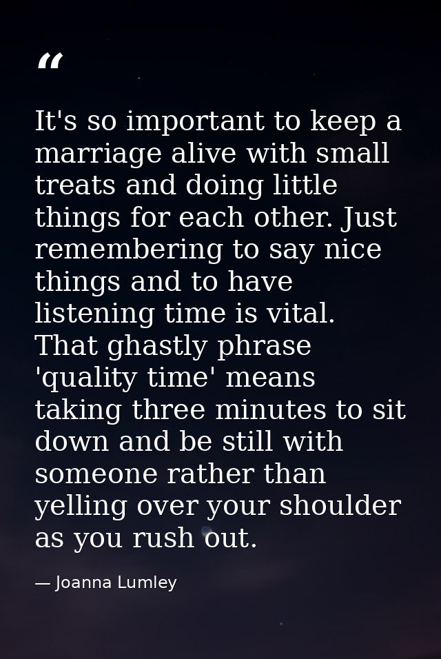 It's so important to keep a marriage alive with small treats and doing little things for each other. Just remembering to — Joanna Lumley