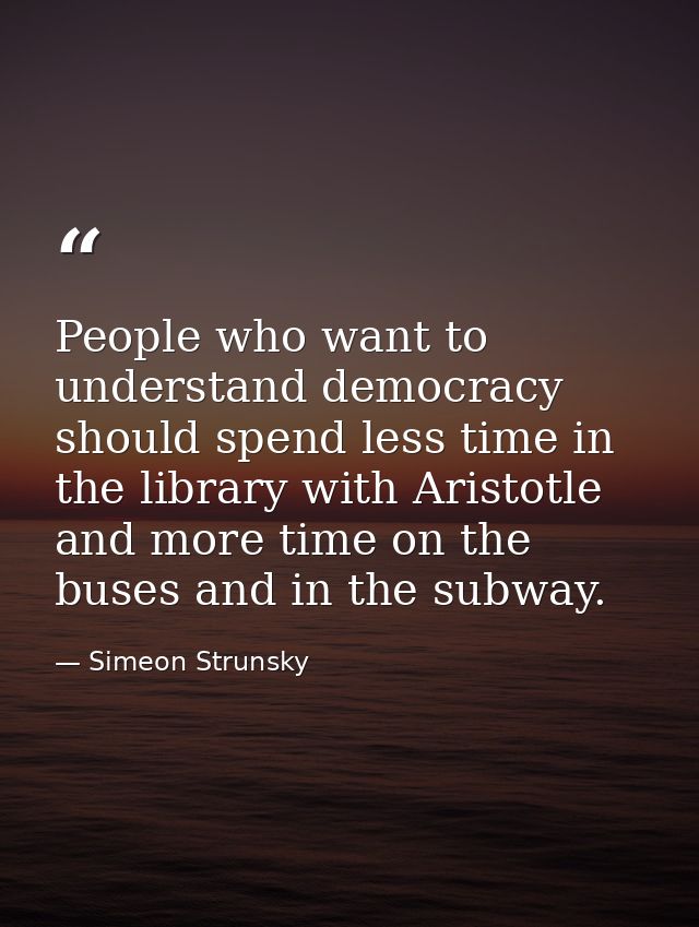 People who want to understand democracy should spend less time in the library with Aristotle and more time on the buses  — Simeon Strunsky