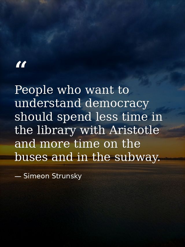 People who want to understand democracy should spend less time in the library with Aristotle and more time on the buses  — Simeon Strunsky