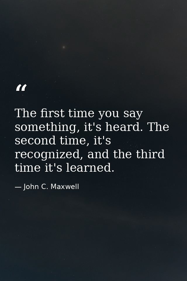 The first time you say something, it's heard. The second time, it's recognized, and the third time it's learned. — John C. Maxwell