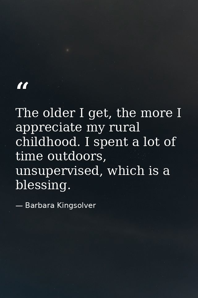 The older I get, the more I appreciate my rural childhood. I spent a lot of time outdoors, unsupervised, which is a bles — Barbara Kingsolver