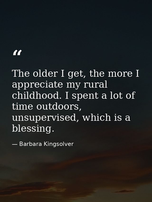 The older I get, the more I appreciate my rural childhood. I spent a lot of time outdoors, unsupervised, which is a bles — Barbara Kingsolver