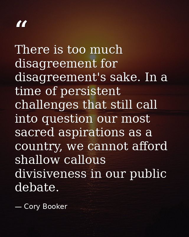 There is too much disagreement for disagreement's sake. In a time of persistent challenges that still call into question — Cory Booker