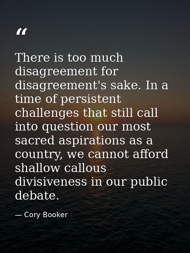 There is too much disagreement for disagreement's sake. In a time of persistent challenges that still call into question — Cory Booker