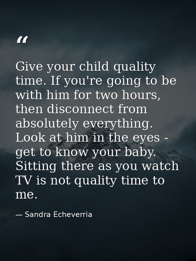 Give your child quality time. If you're going to be with him for two hours, then disconnect from absolutely everything.  — Sandra Echeverria