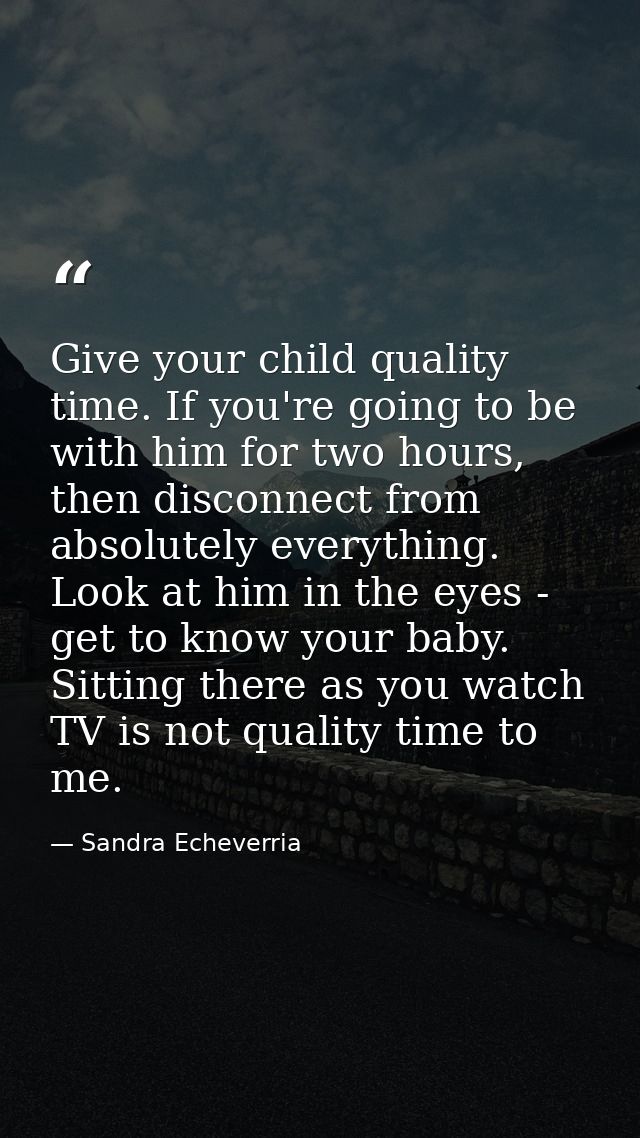 Give your child quality time. If you're going to be with him for two hours, then disconnect from absolutely everything.  — Sandra Echeverria