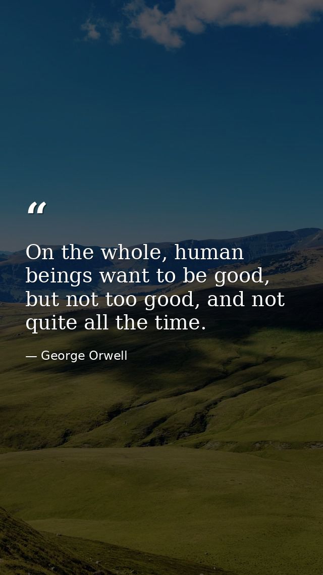 On the whole, human beings want to be good, but not too good, and not quite all the time. — George Orwell