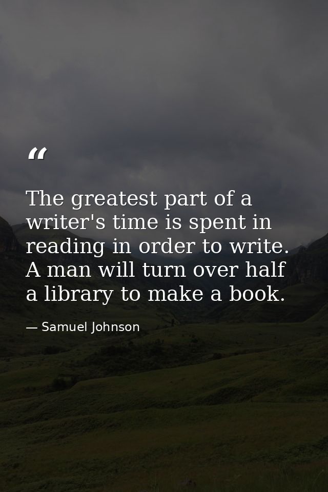 The greatest part of a writer's time is spent in reading in order to write. A man will turn over half a library to make  — Samuel Johnson