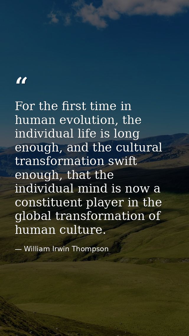For the first time in human evolution, the individual life is long enough, and the cultural transformation swift enough, — William Irwin Thompson