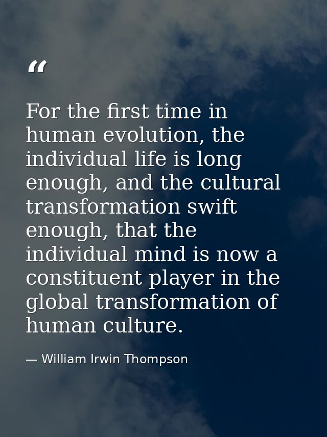 For the first time in human evolution, the individual life is long enough, and the cultural transformation swift enough, — William Irwin Thompson