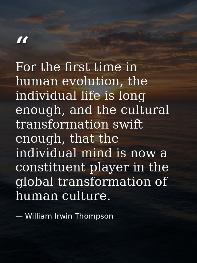 For the first time in human evolution, the individual life is long enough, and the cultural transformation swift enough, — William Irwin Thompson