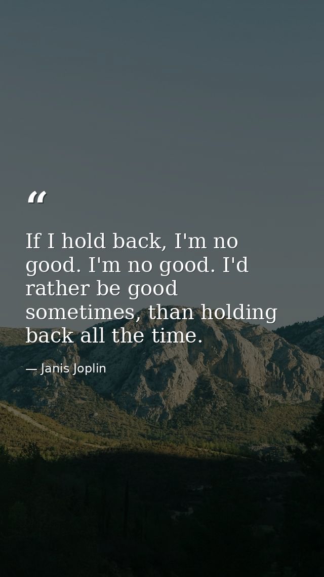If I hold back, I'm no good. I'm no good. I'd rather be good sometimes, than holding back all the time. — Janis Joplin