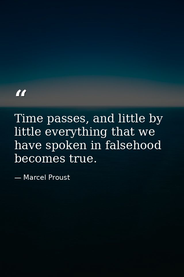 Time passes, and little by little everything that we have spoken in falsehood becomes true. — Marcel Proust