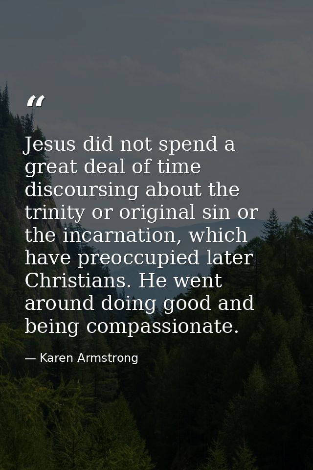 Jesus did not spend a great deal of time discoursing about the trinity or original sin or the incarnation, which have pr — Karen Armstrong