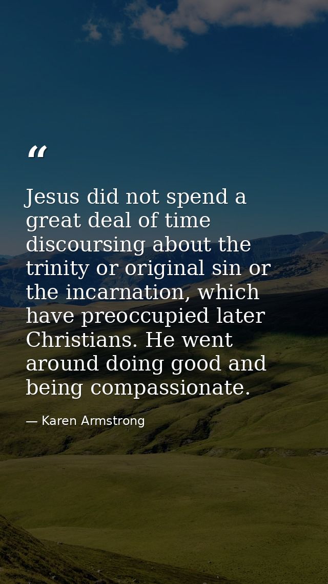 Jesus did not spend a great deal of time discoursing about the trinity or original sin or the incarnation, which have pr — Karen Armstrong