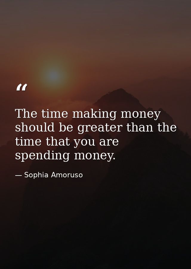 The time making money should be greater than the time that you are spending money. — Sophia Amoruso