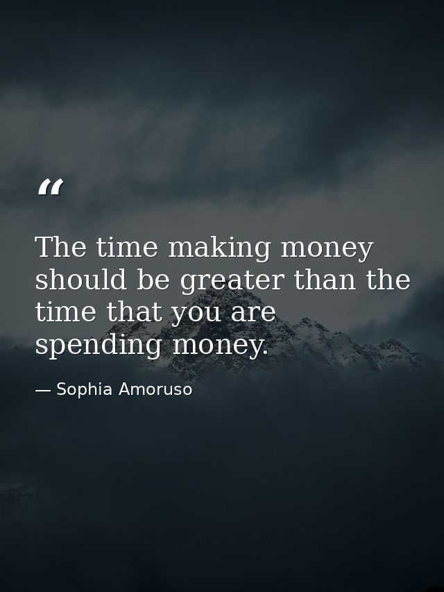 The time making money should be greater than the time that you are spending money. — Sophia Amoruso