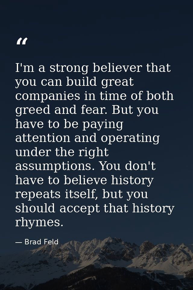 I'm a strong believer that you can build great companies in time of both greed and fear. But you have to be paying atten — Brad Feld