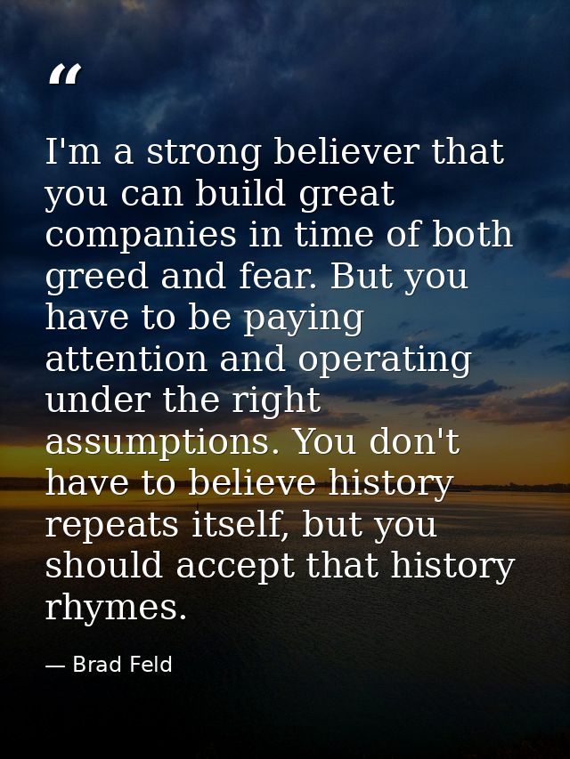 I'm a strong believer that you can build great companies in time of both greed and fear. But you have to be paying atten — Brad Feld