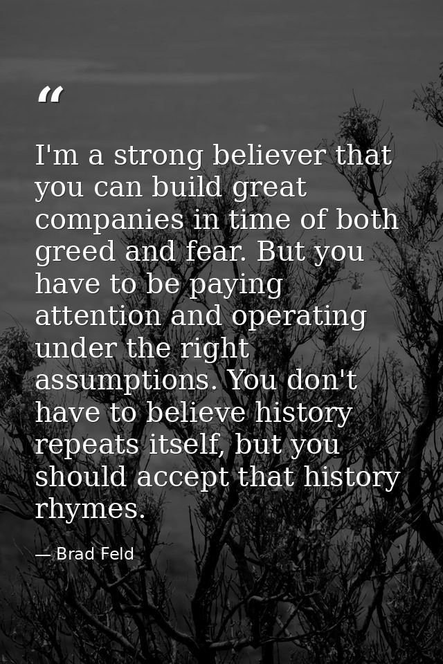 I'm a strong believer that you can build great companies in time of both greed and fear. But you have to be paying atten — Brad Feld