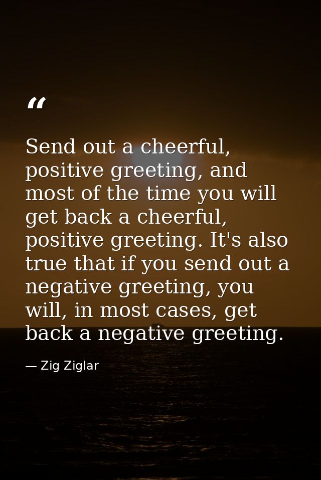Send out a cheerful, positive greeting, and most of the time you will get back a cheerful, positive greeting. It's also  — Zig Ziglar