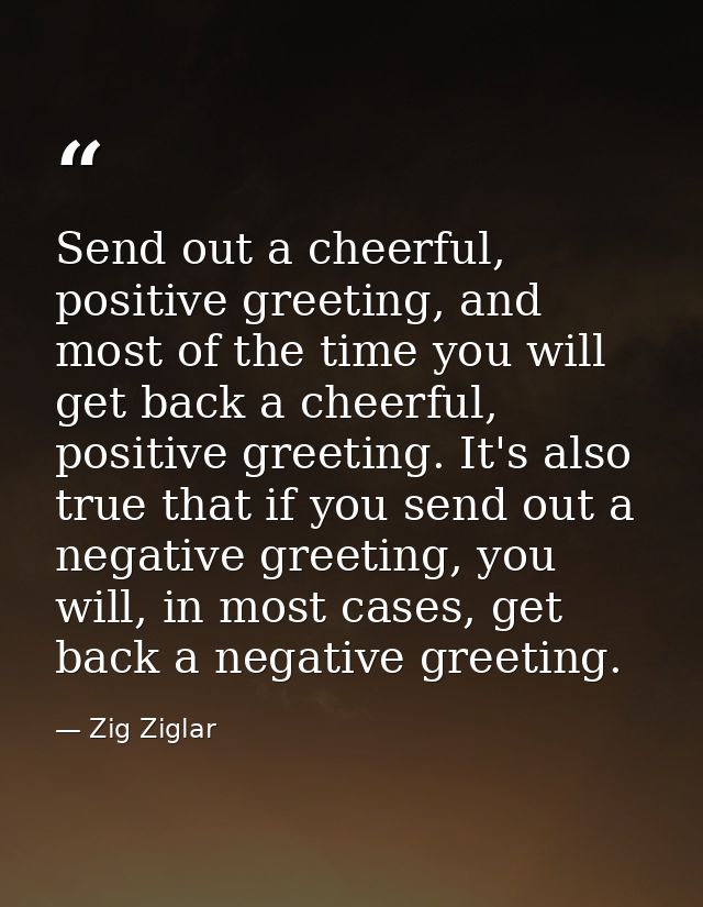 Send out a cheerful, positive greeting, and most of the time you will get back a cheerful, positive greeting. It's also  — Zig Ziglar