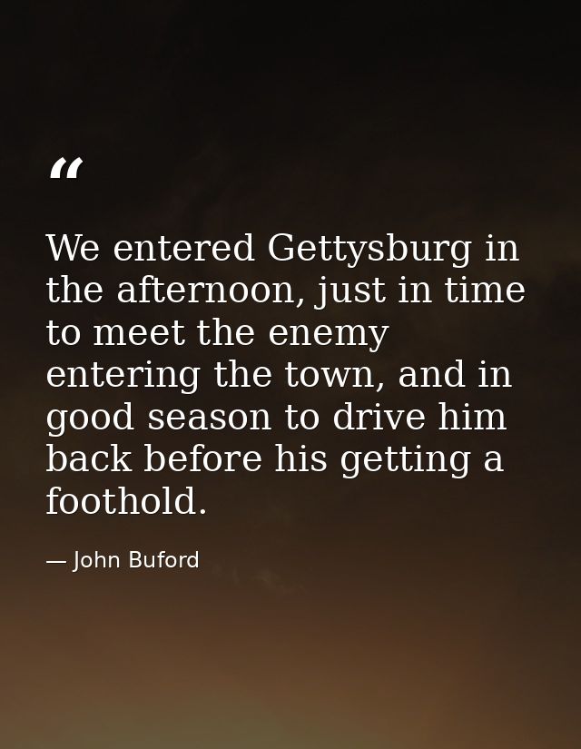 We entered Gettysburg in the afternoon, just in time to meet the enemy entering the town, and in good season to drive hi — John Buford