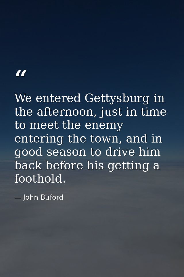 We entered Gettysburg in the afternoon, just in time to meet the enemy entering the town, and in good season to drive hi — John Buford