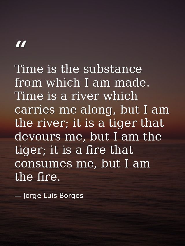 Time is the substance from which I am made. Time is a river which carries me along, but I am the river; it is a tiger th — Jorge Luis Borges
