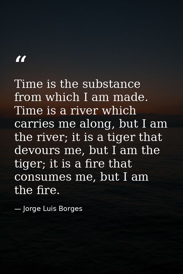 Time is the substance from which I am made. Time is a river which carries me along, but I am the river; it is a tiger th — Jorge Luis Borges