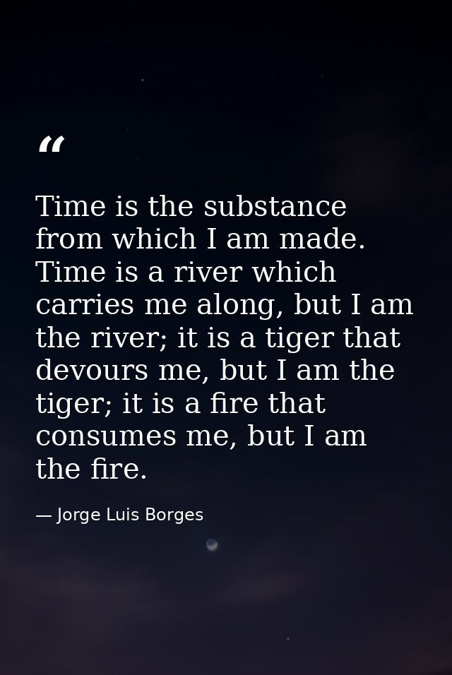 Time is the substance from which I am made. Time is a river which carries me along, but I am the river; it is a tiger th — Jorge Luis Borges