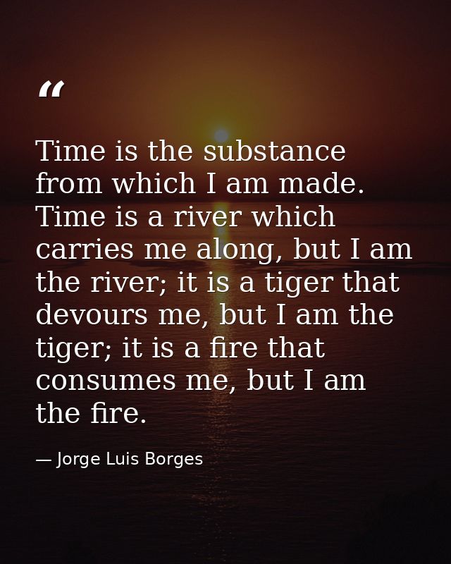 Time is the substance from which I am made. Time is a river which carries me along, but I am the river; it is a tiger th — Jorge Luis Borges
