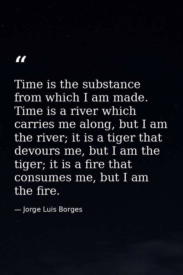 Time is the substance from which I am made. Time is a river which carries me along, but I am the river; it is a tiger th — Jorge Luis Borges