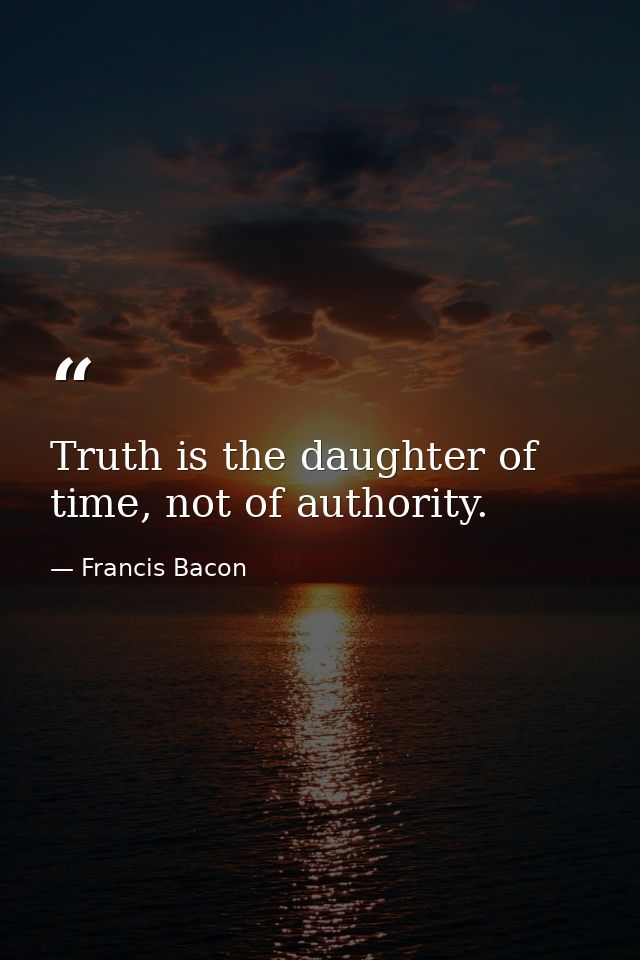 Truth is the daughter of time, not of authority. — Francis Bacon