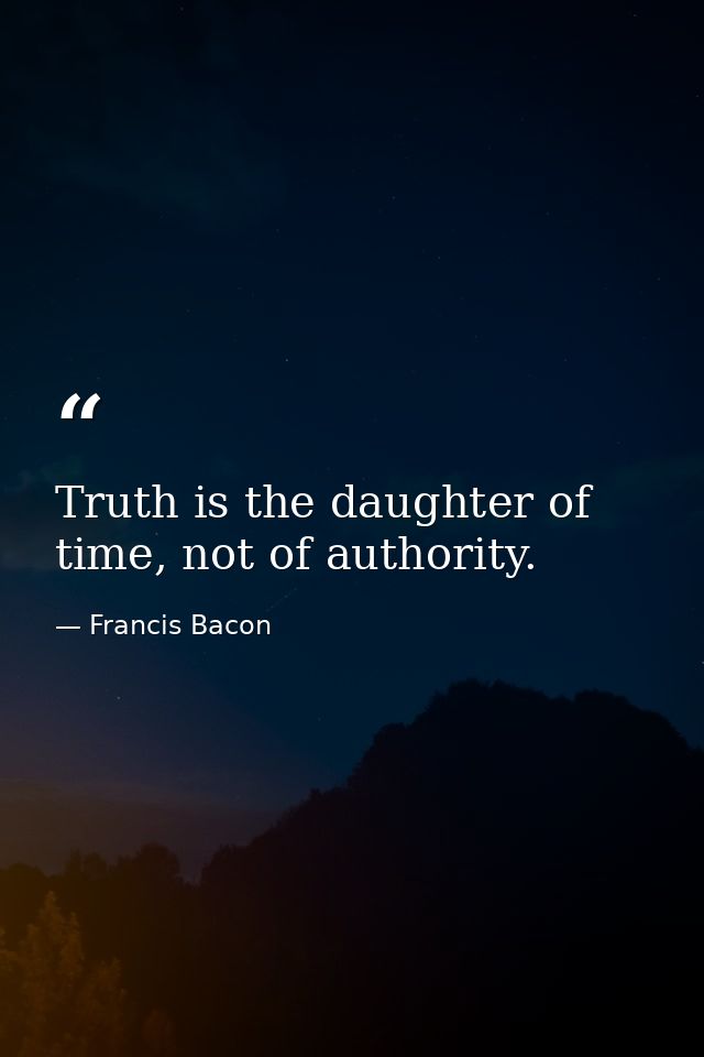 Truth is the daughter of time, not of authority. — Francis Bacon