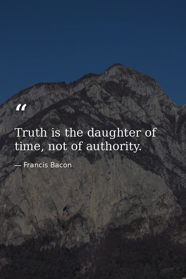 Truth is the daughter of time, not of authority. — Francis Bacon