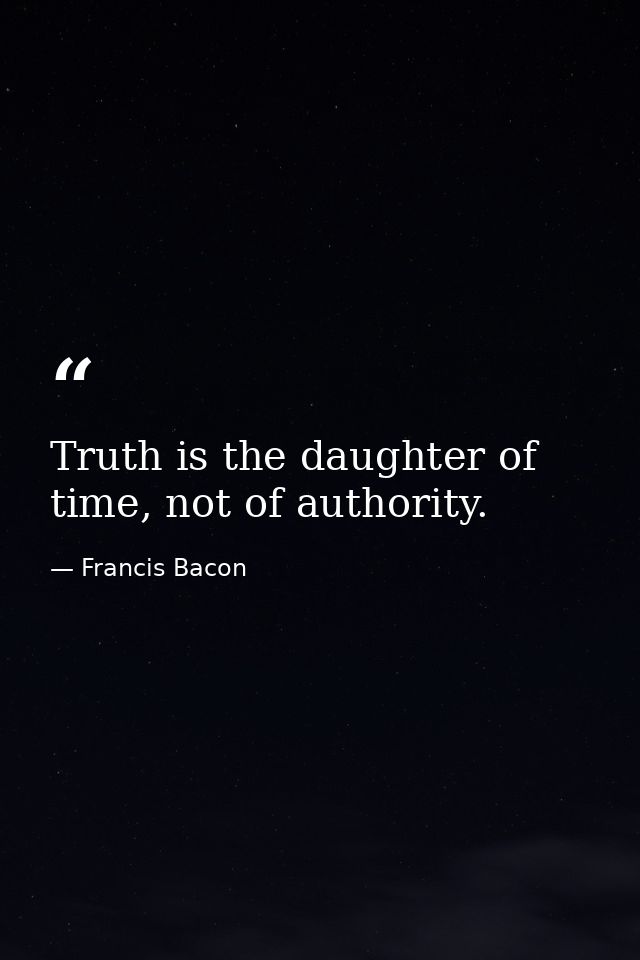 Truth is the daughter of time, not of authority. — Francis Bacon