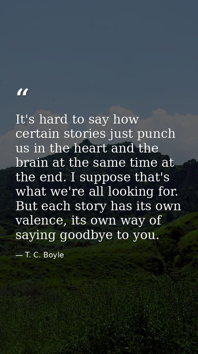 It's hard to say how certain stories just punch us in the heart and the brain at the same time at the end. I suppose tha — T. C. Boyle