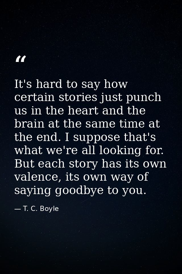 It's hard to say how certain stories just punch us in the heart and the brain at the same time at the end. I suppose tha — T. C. Boyle