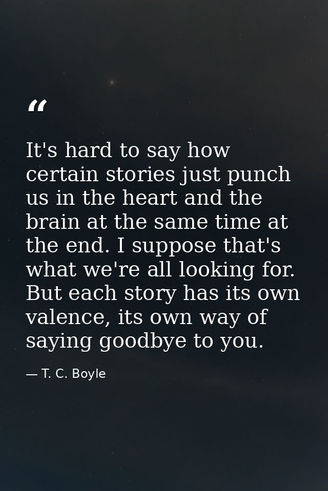 It's hard to say how certain stories just punch us in the heart and the brain at the same time at the end. I suppose tha — T. C. Boyle