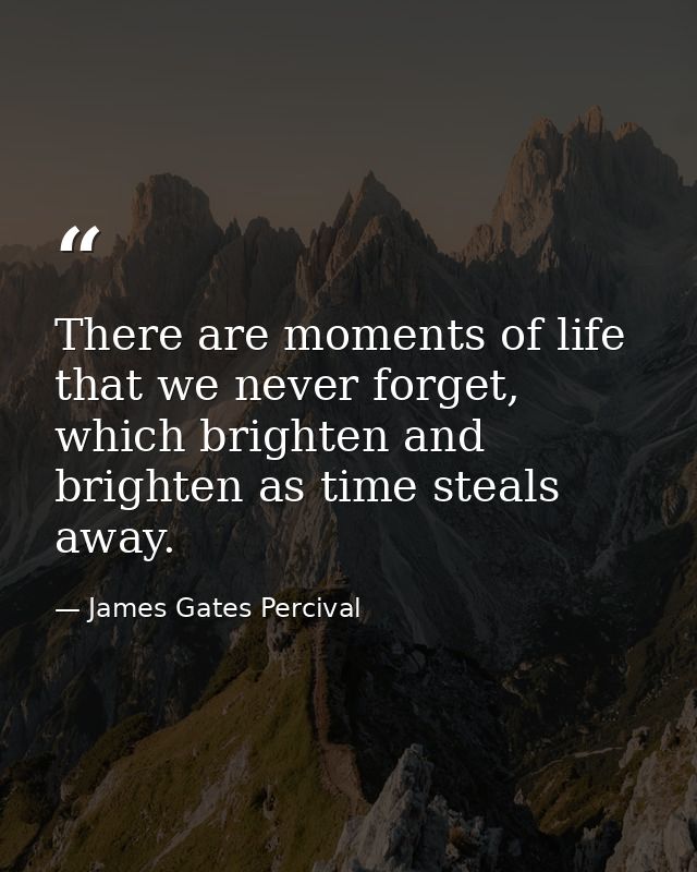 There are moments of life that we never forget, which brighten and brighten as time steals away. — James Gates Percival
