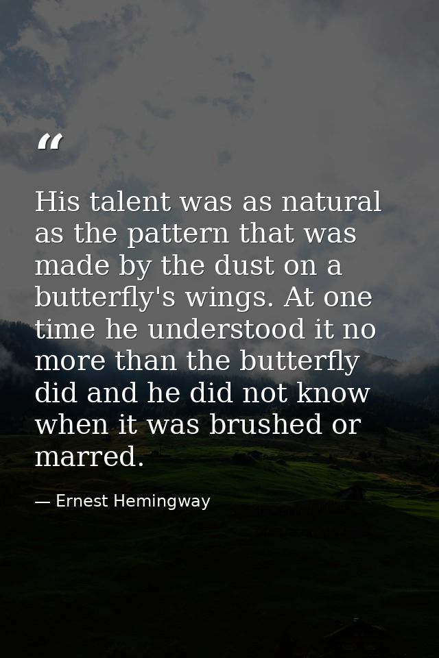 His talent was as natural as the pattern that was made by the dust on a butterfly's wings. At one time he understood it  — Ernest Hemingway
