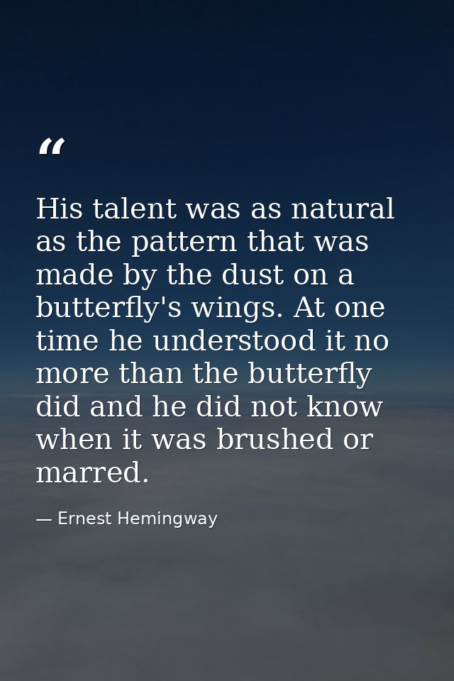 His talent was as natural as the pattern that was made by the dust on a butterfly's wings. At one time he understood it  — Ernest Hemingway