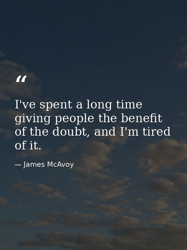 I've spent a long time giving people the benefit of the doubt, and I'm tired of it. — James McAvoy