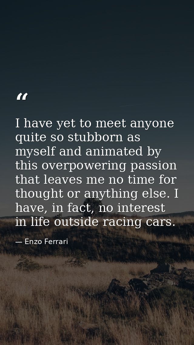 I have yet to meet anyone quite so stubborn as myself and animated by this overpowering passion that leaves me no time f — Enzo Ferrari