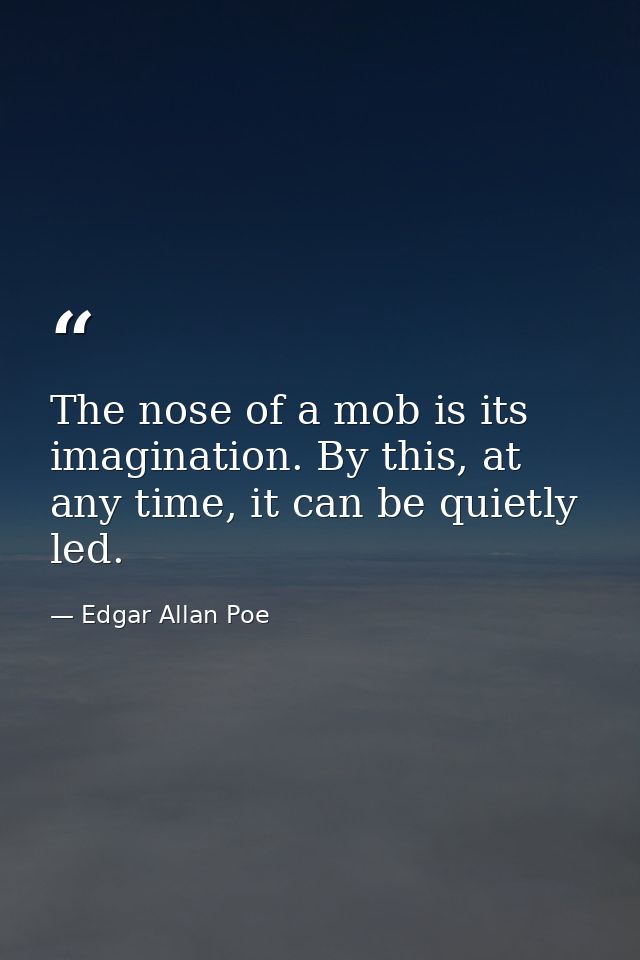 The nose of a mob is its imagination. By this, at any time, it can be quietly led. — Edgar Allan Poe